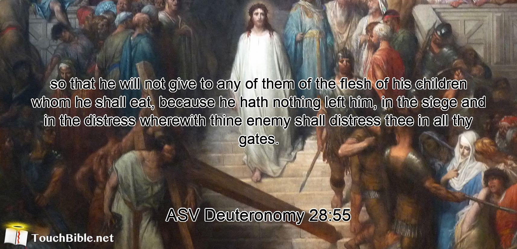 so that he will not give to any of them of the flesh of his children whom he shall eat, because he hath nothing left him, in the siege and in the distress wherewith thine enemy shall distress thee in all thy gates.
