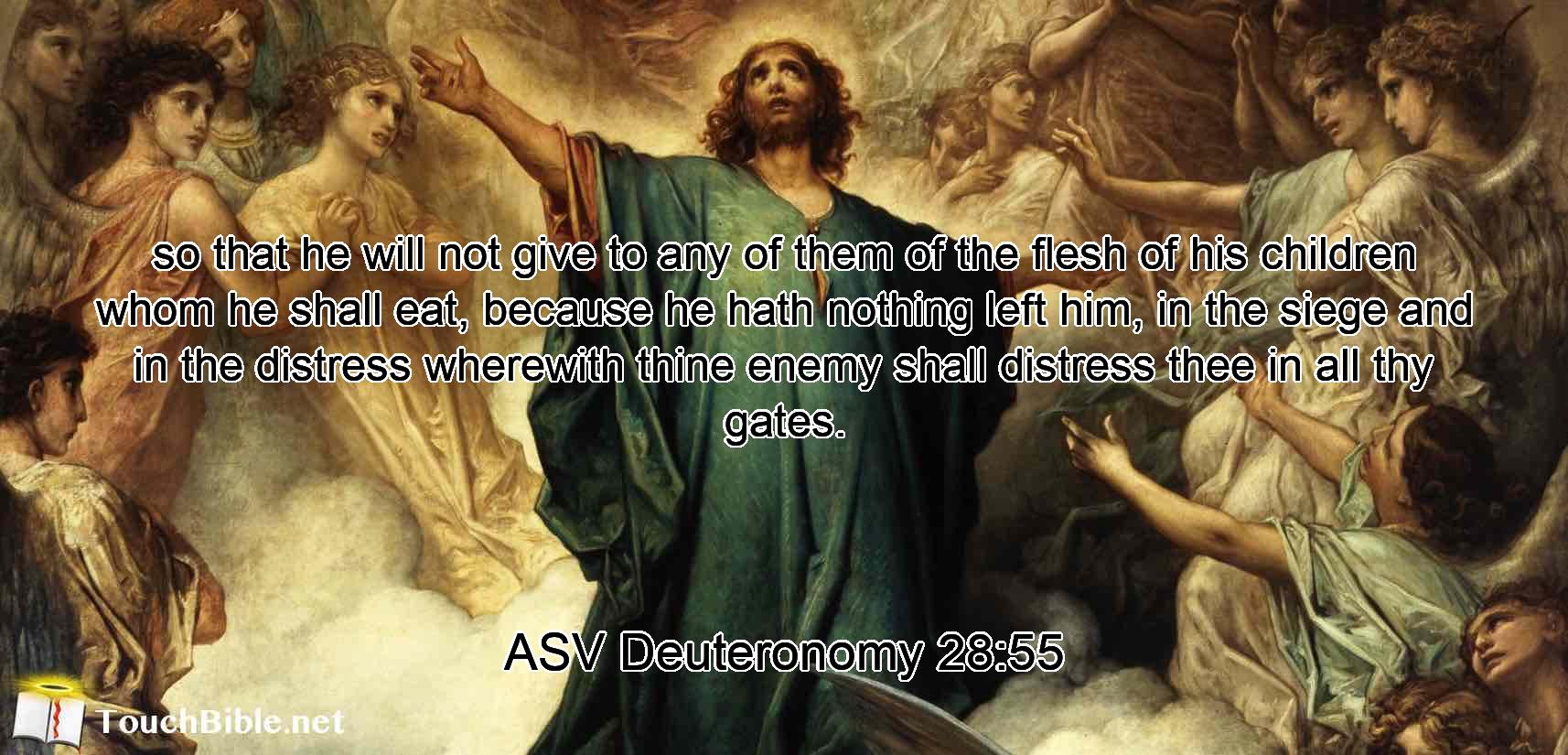 so that he will not give to any of them of the flesh of his children whom he shall eat, because he hath nothing left him, in the siege and in the distress wherewith thine enemy shall distress thee in all thy gates.
