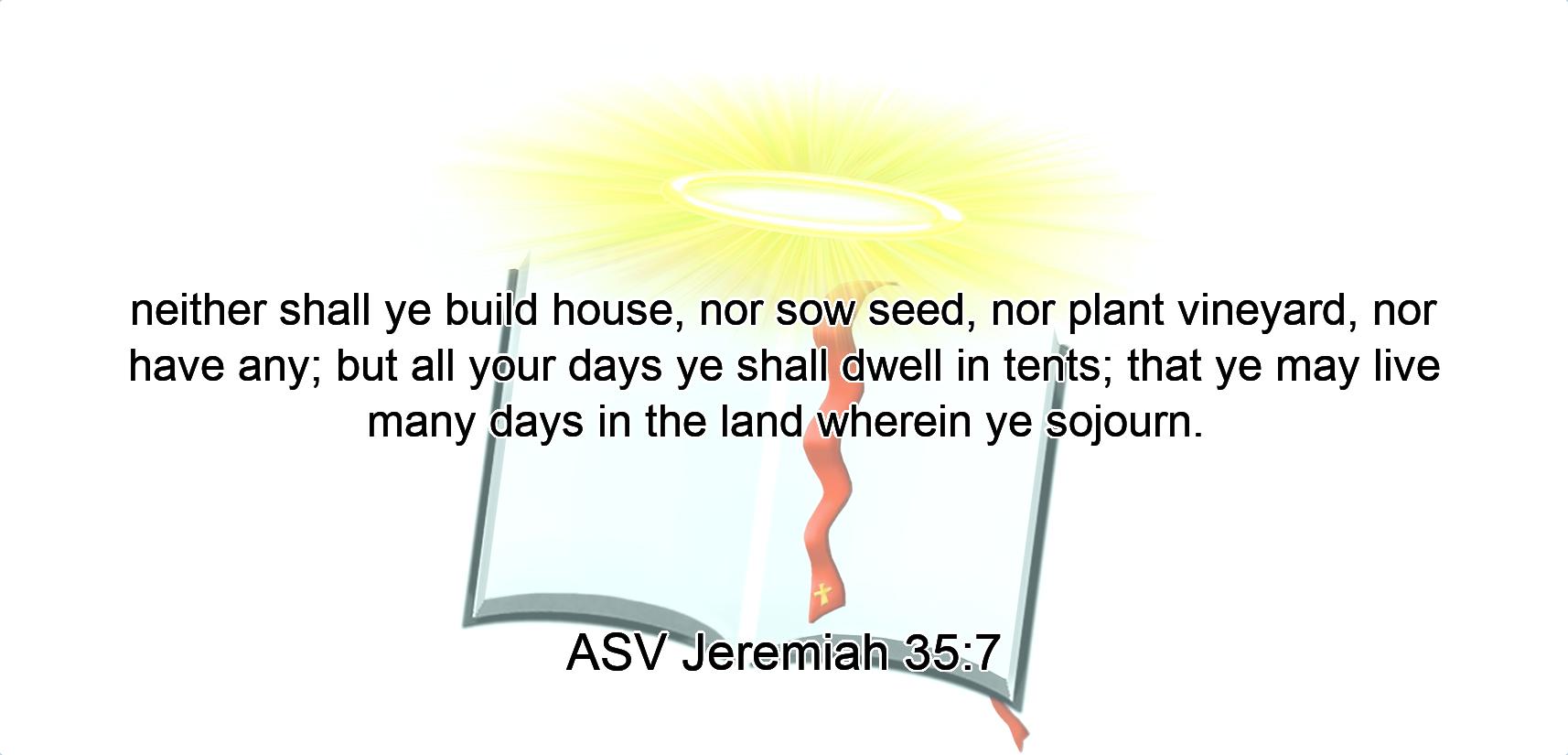 neither shall ye build house, nor sow seed, nor plant vineyard, nor have any; but all your days ye shall dwell in tents; that ye may live many days in the land wherein ye sojourn.