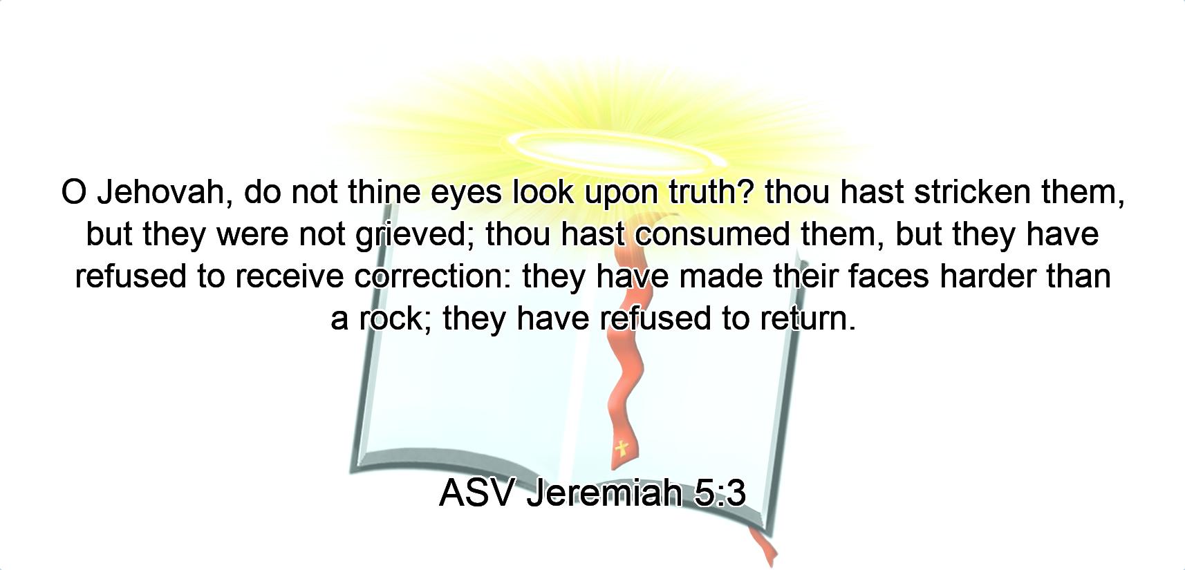 O Jehovah, do not thine eyes look upon truth? thou hast stricken them, but they were not grieved; thou hast consumed them, but they have refused to receive correction: they have made their faces harder than a rock; they have refused to return.