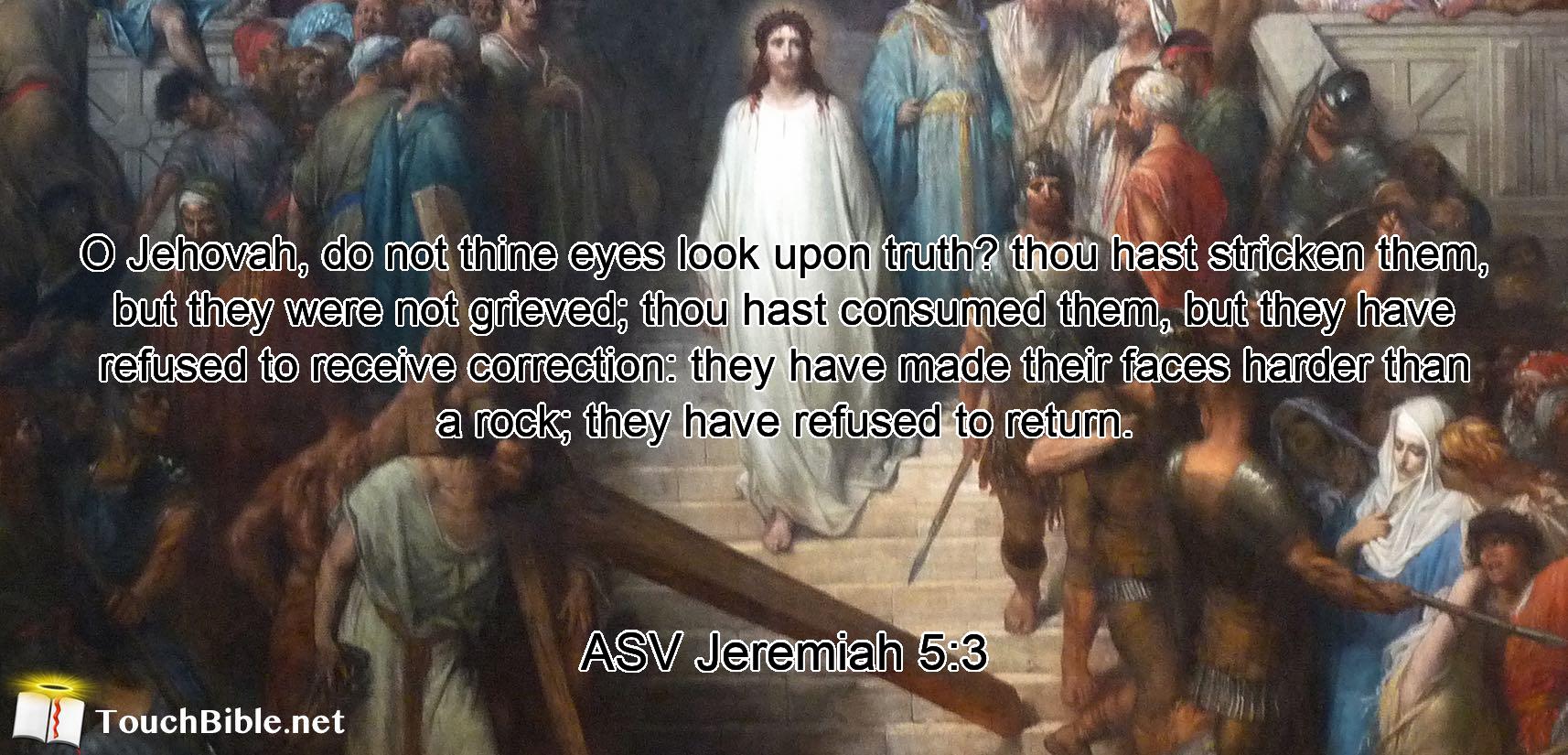 O Jehovah, do not thine eyes look upon truth? thou hast stricken them, but they were not grieved; thou hast consumed them, but they have refused to receive correction: they have made their faces harder than a rock; they have refused to return.
