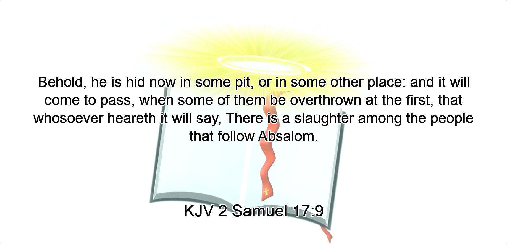 Behold, he is hid now in some pit, or in some other place: and it will come to pass, when some of them be overthrown at the first, that whosoever heareth it will say, There is a slaughter among the people that follow Absalom.