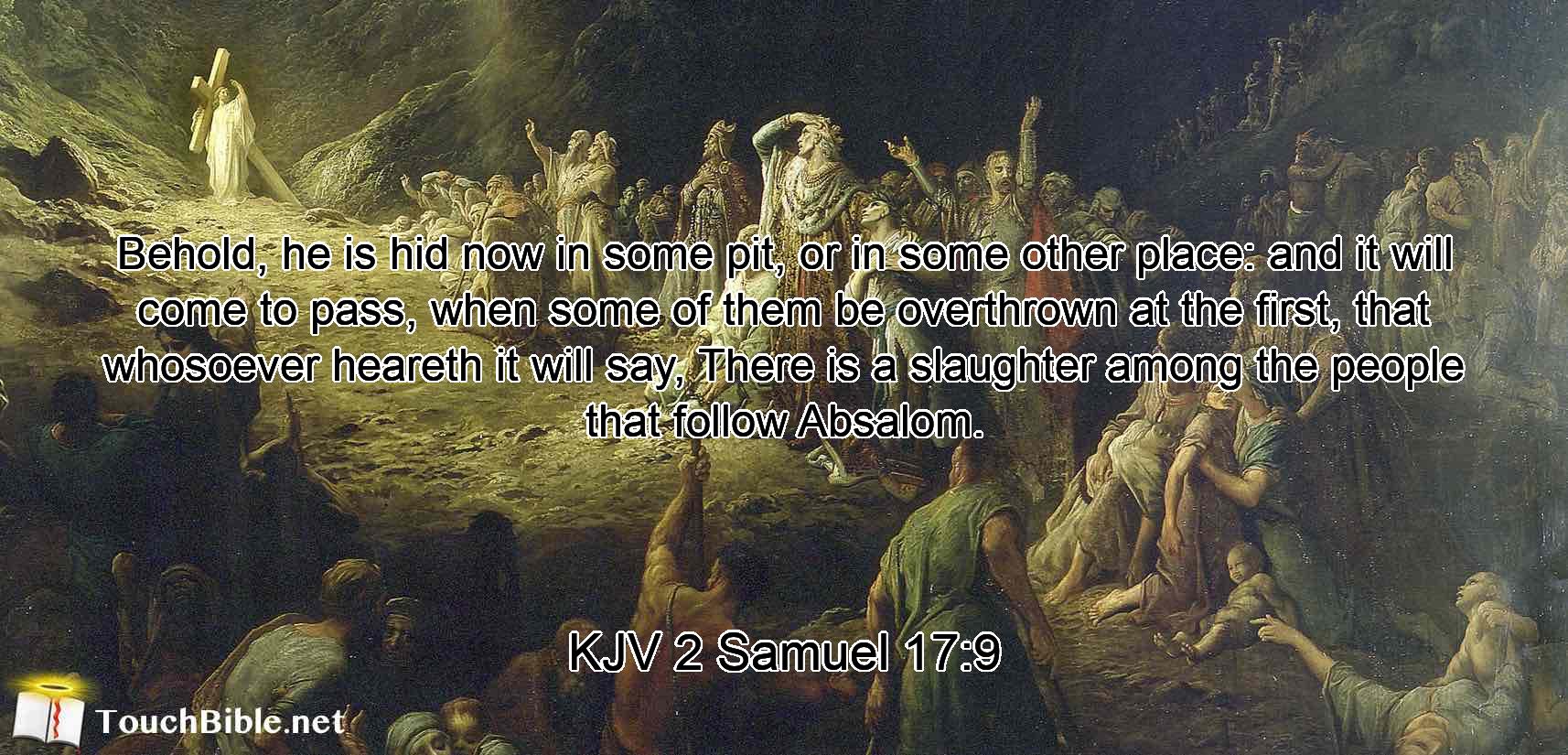 Behold, he is hid now in some pit, or in some other place: and it will come to pass, when some of them be overthrown at the first, that whosoever heareth it will say, There is a slaughter among the people that follow Absalom.