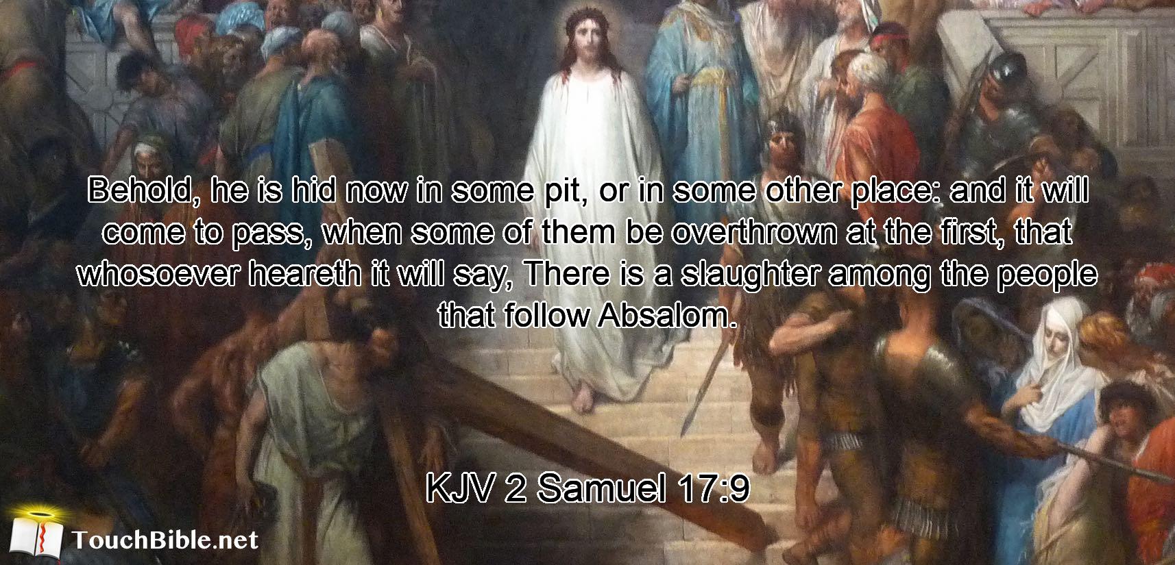 Behold, he is hid now in some pit, or in some other place: and it will come to pass, when some of them be overthrown at the first, that whosoever heareth it will say, There is a slaughter among the people that follow Absalom.