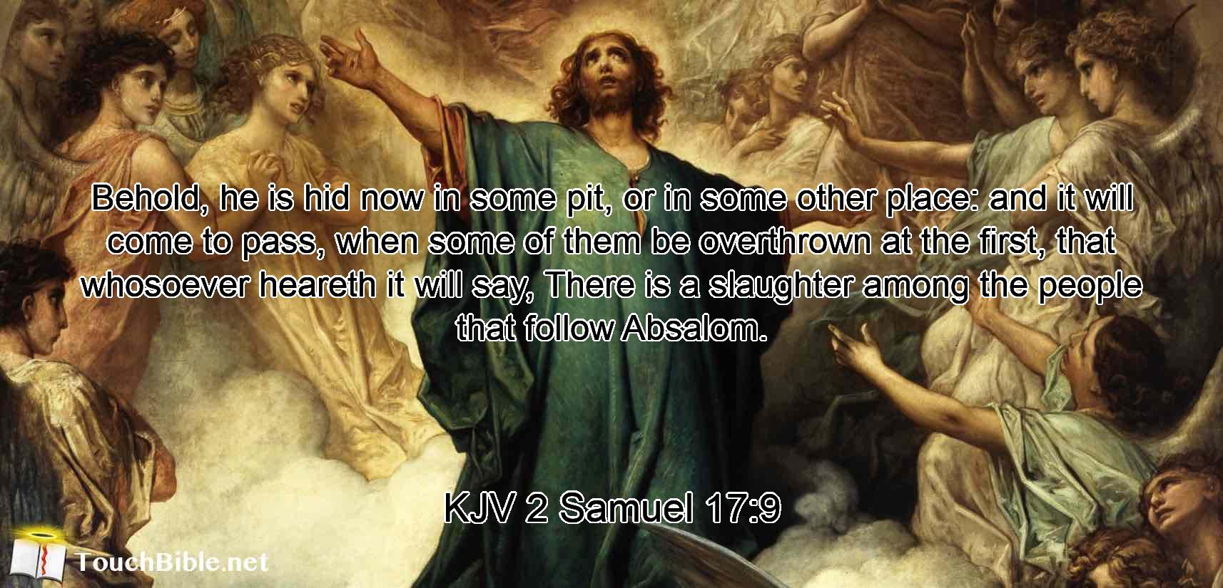 Behold, he is hid now in some pit, or in some other place: and it will come to pass, when some of them be overthrown at the first, that whosoever heareth it will say, There is a slaughter among the people that follow Absalom.