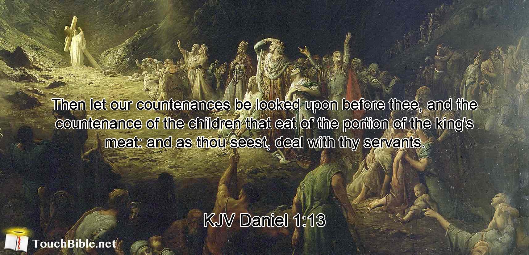 Then let our countenances be looked upon before thee, and the countenance of the children that eat of the portion of the king's meat: and as thou seest, deal with thy servants.