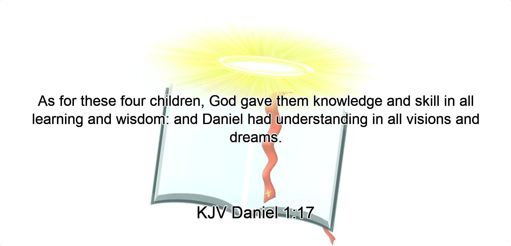 As for these four children, God gave them knowledge and skill in all learning and wisdom: and Daniel had understanding in all visions and dreams.