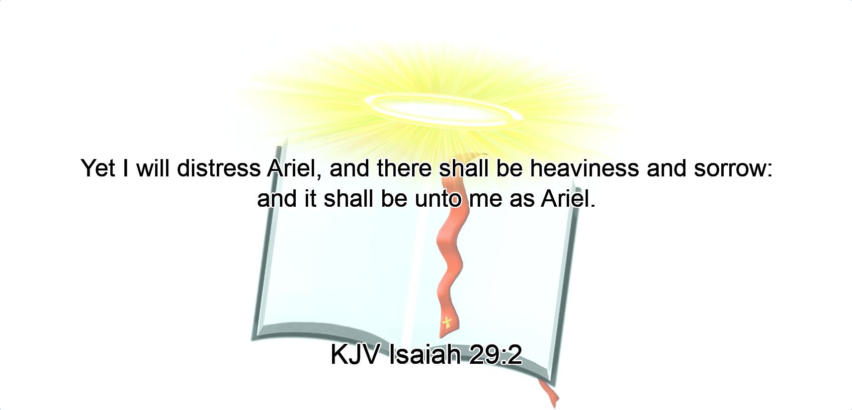 Yet I will distress Ariel, and there shall be heaviness and sorrow: and it shall be unto me as Ariel.
