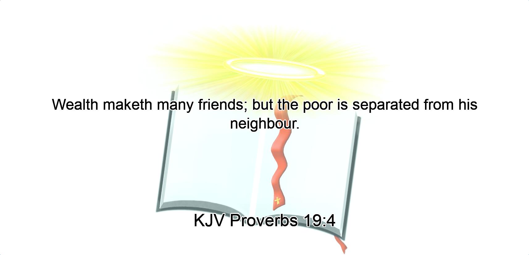Wealth maketh many friends; but the poor is separated from his neighbour.