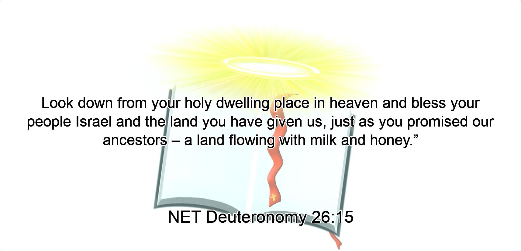 Look down from your holy dwelling place in heaven and bless your people Israel and the land you have given us, just as you promised our ancestors – a land flowing with milk and honey.”