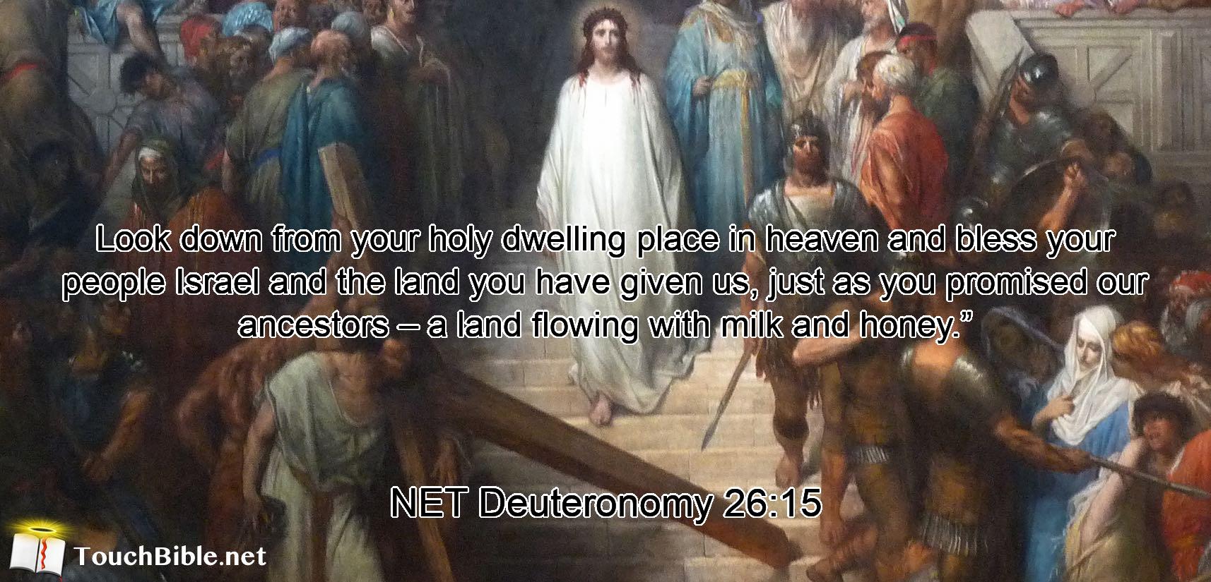 Look down from your holy dwelling place in heaven and bless your people Israel and the land you have given us, just as you promised our ancestors – a land flowing with milk and honey.”