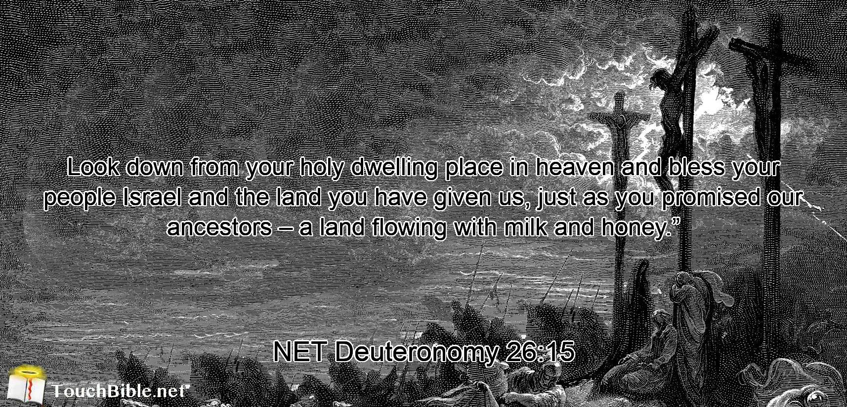 Look down from your holy dwelling place in heaven and bless your people Israel and the land you have given us, just as you promised our ancestors – a land flowing with milk and honey.”