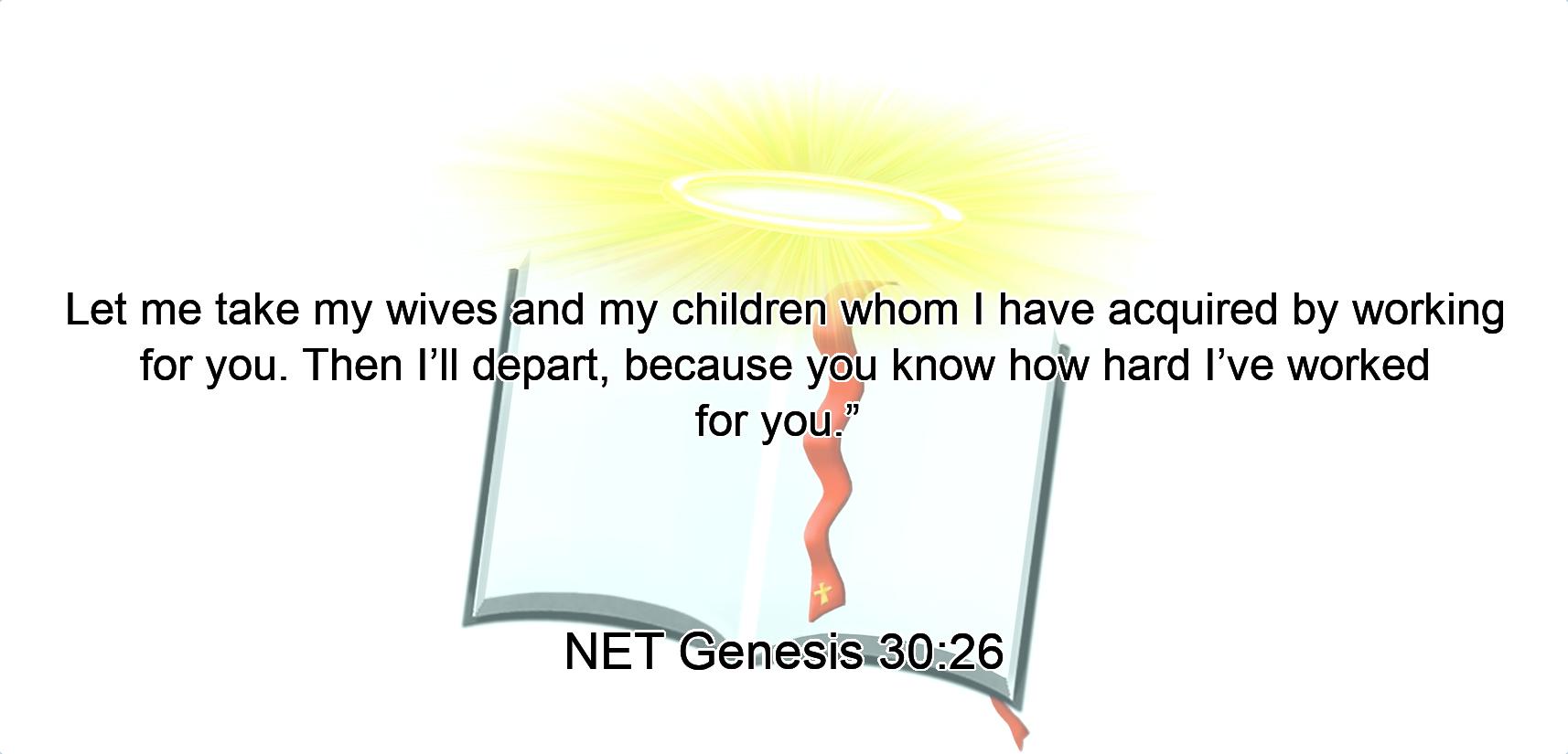 Let me take my wives and my children whom I have acquired by working for you.  Then I’ll depart,  because you know how hard I’ve worked for you.” 