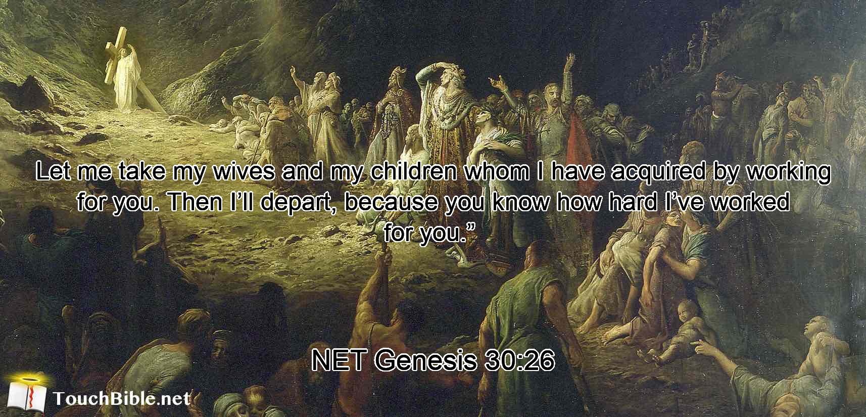 Let me take my wives and my children whom I have acquired by working for you.  Then I’ll depart,  because you know how hard I’ve worked for you.” 