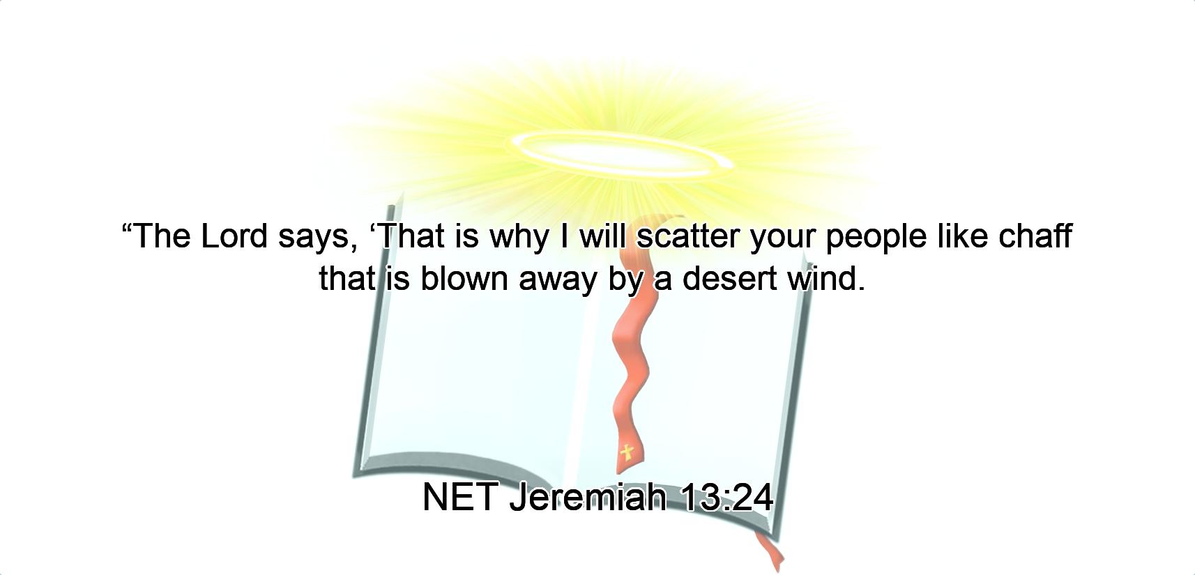 “The Lord says,  ‘That is why I will scatter your people  like chaff that is blown away by a desert wind. 