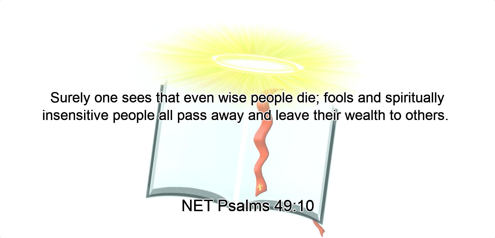 Surely  one sees  that even wise people die;  fools and spiritually insensitive people all pass away  and leave their wealth to others. 