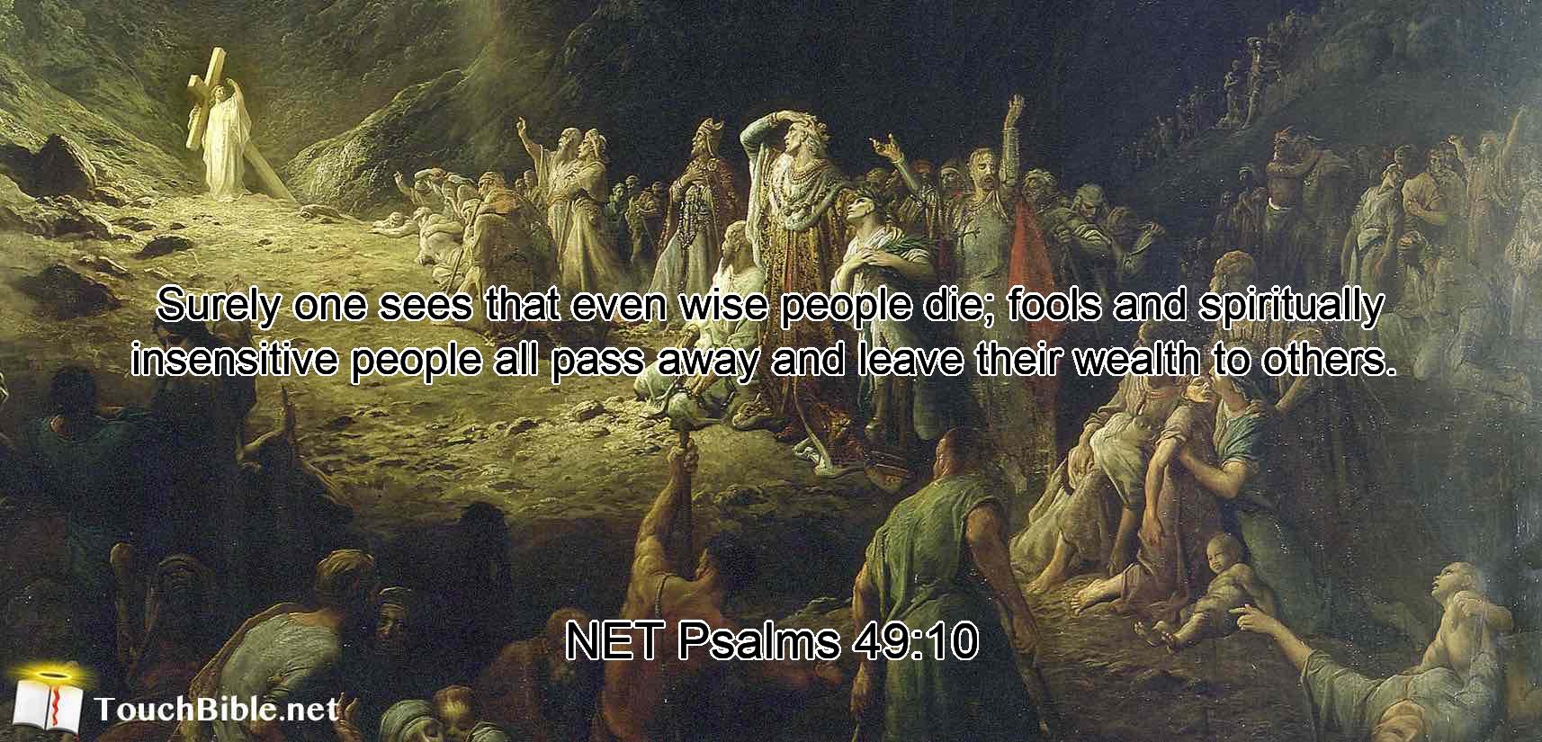 Surely  one sees  that even wise people die;  fools and spiritually insensitive people all pass away  and leave their wealth to others. 