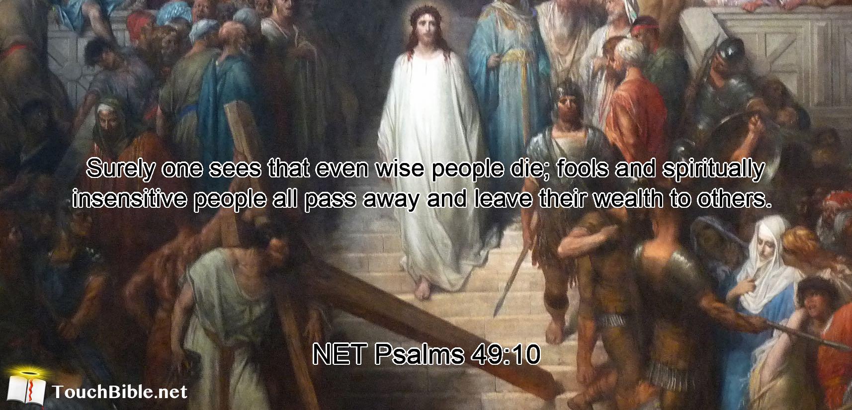 Surely  one sees  that even wise people die;  fools and spiritually insensitive people all pass away  and leave their wealth to others. 