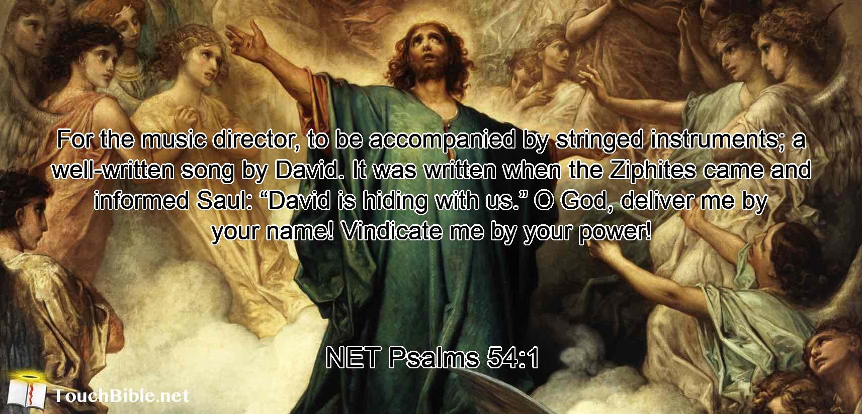 For the music director, to be accompanied by stringed instruments; a well-written song  by David. It was written when the Ziphites came and informed Saul: “David is hiding with us.”  O God, deliver me by your name!  Vindicate me  by your power!