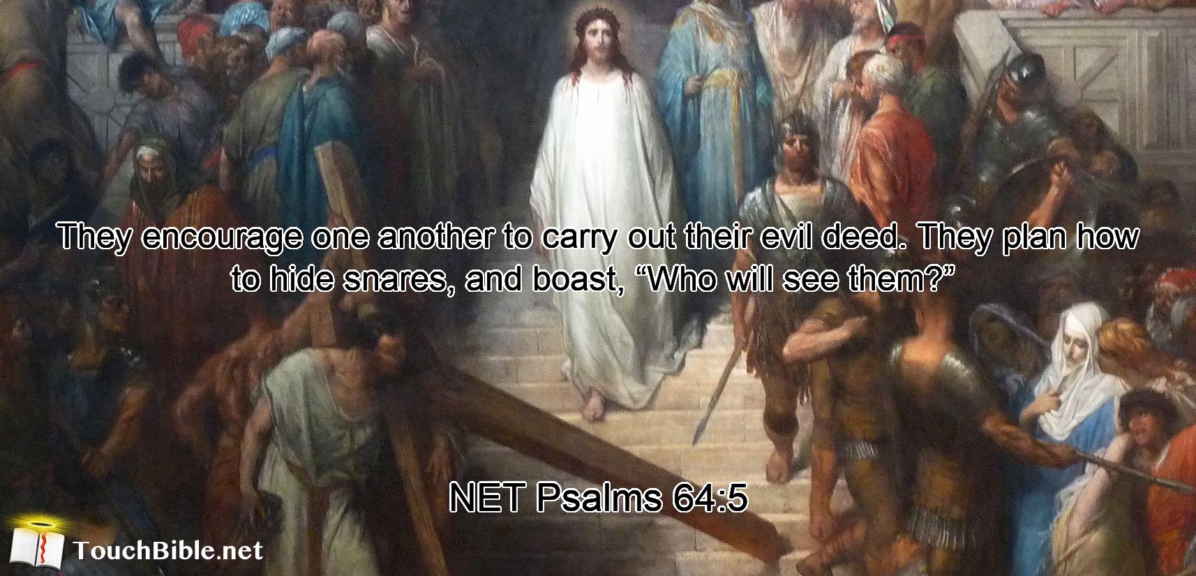 They encourage one another to carry out their evil deed.  They plan how to hide  snares, and boast,  “Who will see them?” 