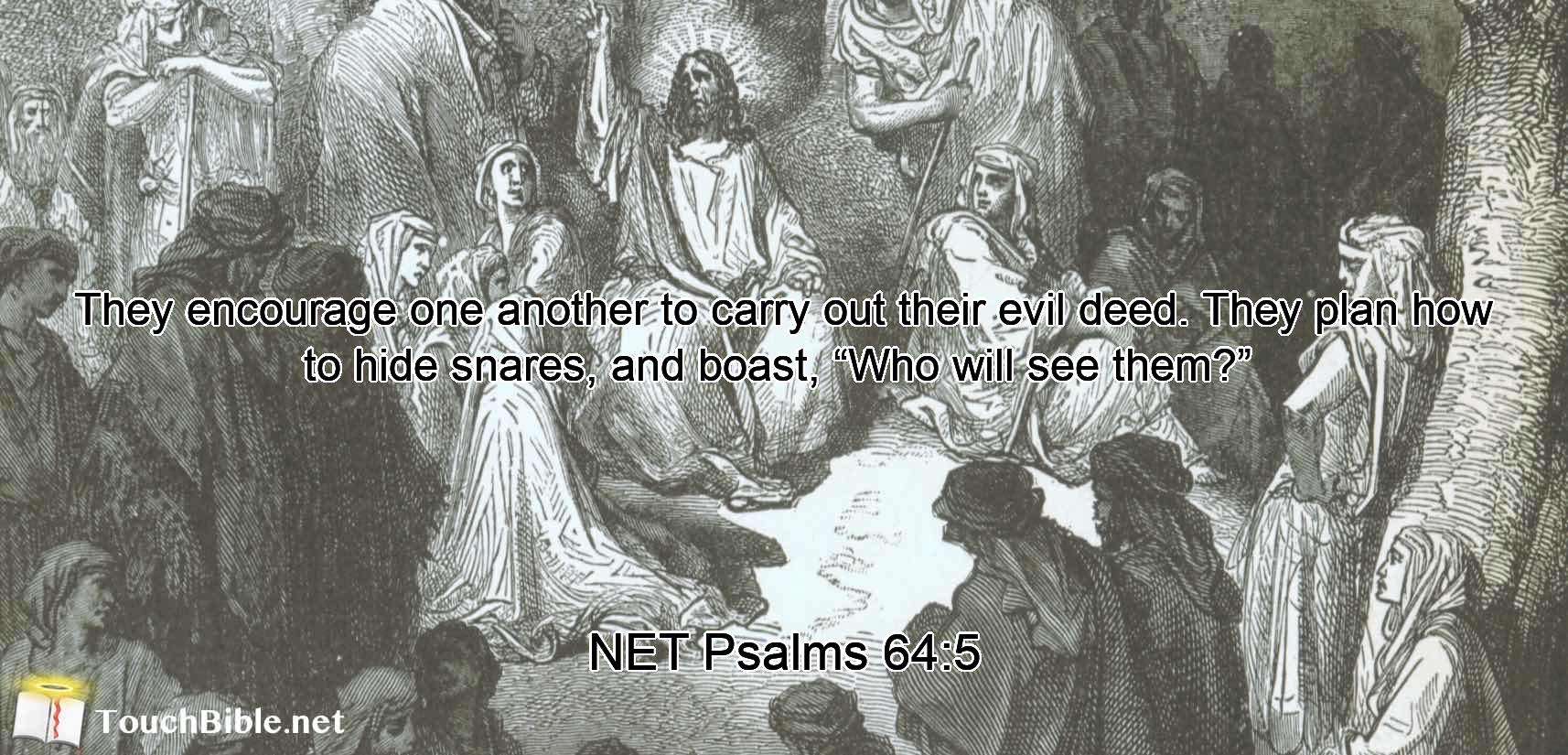 They encourage one another to carry out their evil deed.  They plan how to hide  snares, and boast,  “Who will see them?” 