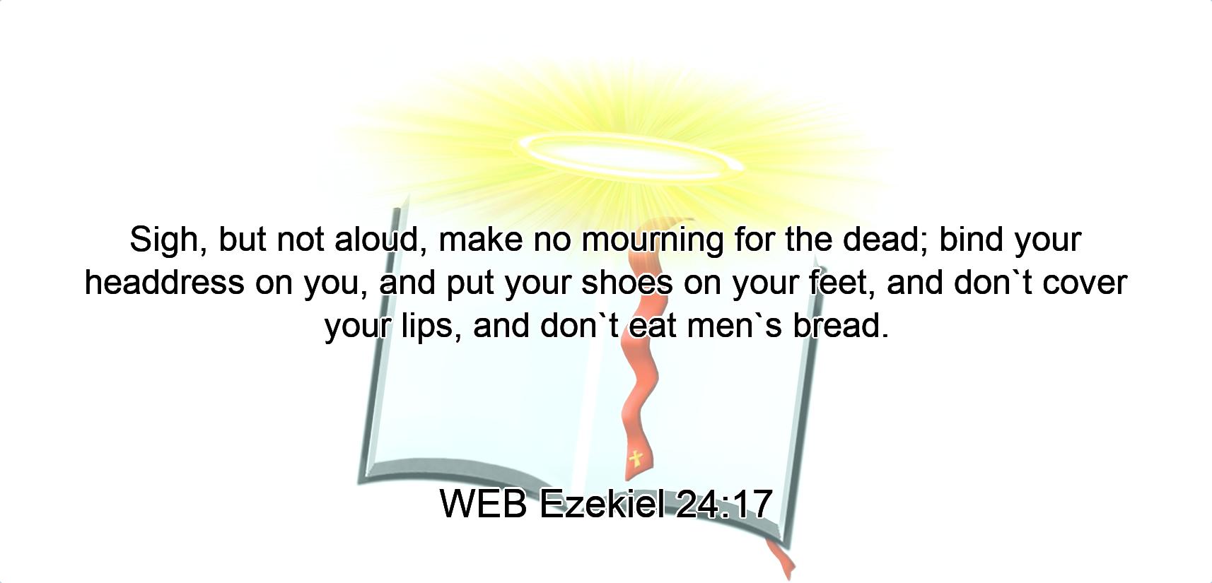 Sigh, but not aloud, make no mourning for the dead; bind your headdress on you, and put your shoes on your feet, and don`t cover your lips, and don`t eat men`s bread.