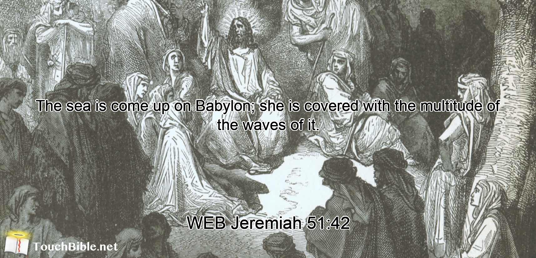 The sea is come up on Babylon; she is covered with the multitude of the waves of it.