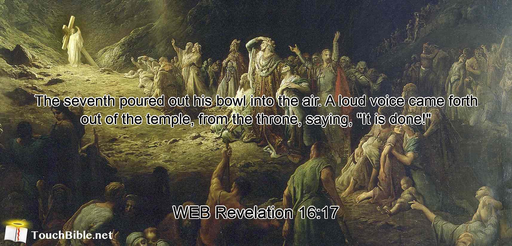 The seventh poured out his bowl into the air. A loud voice came forth out of the temple, from the throne, saying, $quot;It is done!$quot;