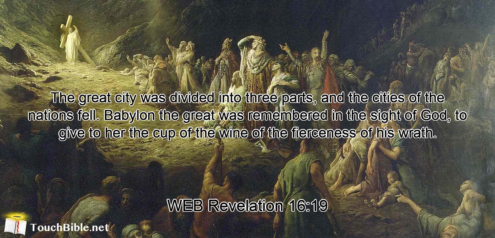 The great city was divided into three parts, and the cities of the nations fell. Babylon the great was remembered in the sight of God, to give to her the cup of the wine of the fierceness of his wrath.