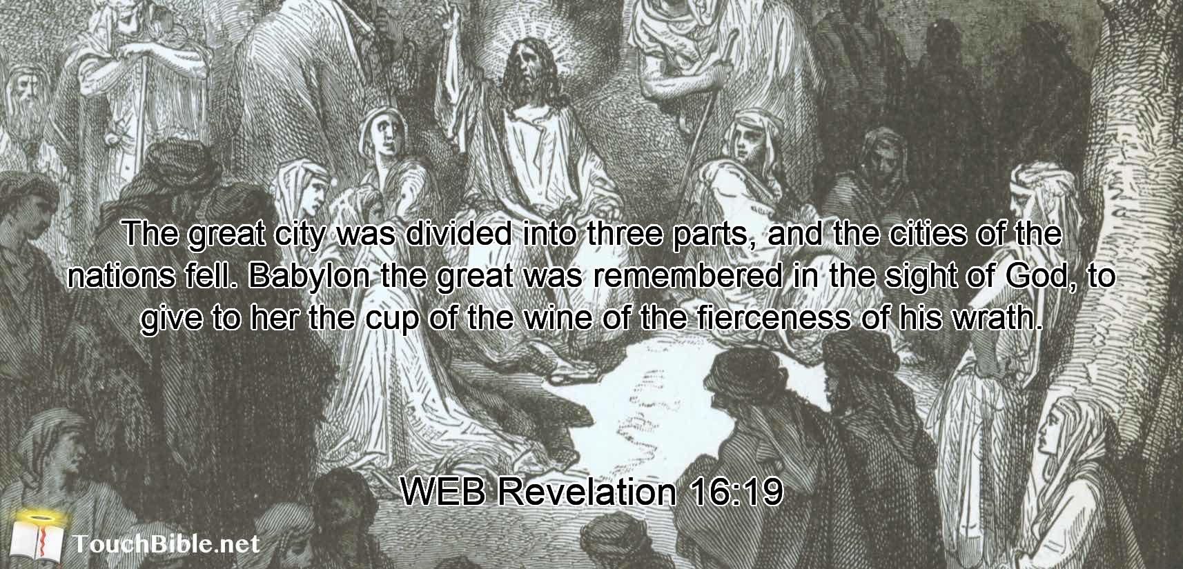 The great city was divided into three parts, and the cities of the nations fell. Babylon the great was remembered in the sight of God, to give to her the cup of the wine of the fierceness of his wrath.