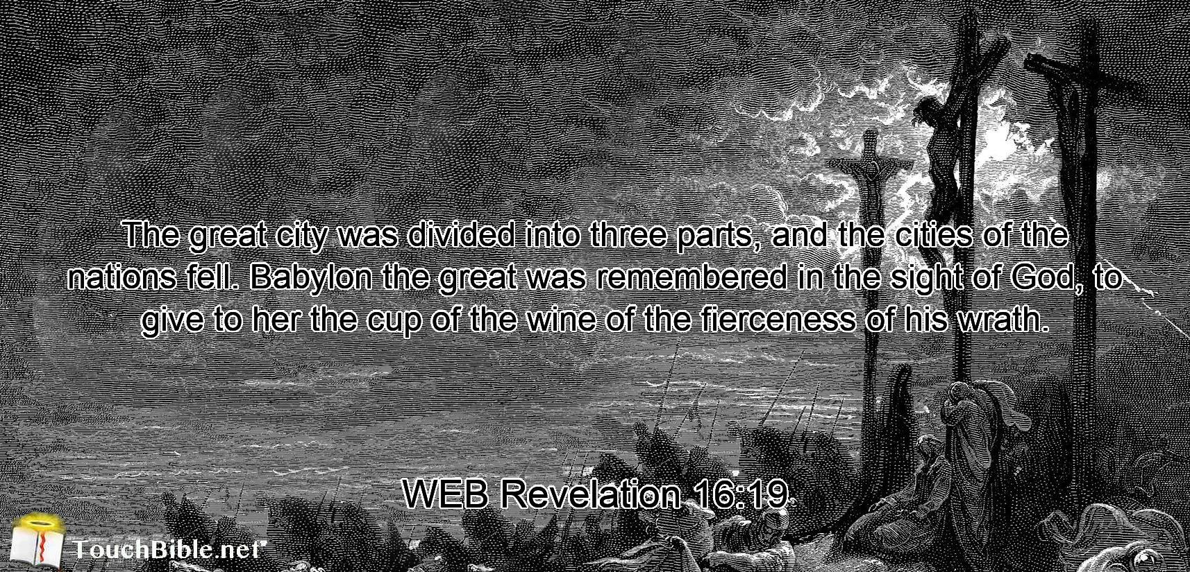 The great city was divided into three parts, and the cities of the nations fell. Babylon the great was remembered in the sight of God, to give to her the cup of the wine of the fierceness of his wrath.